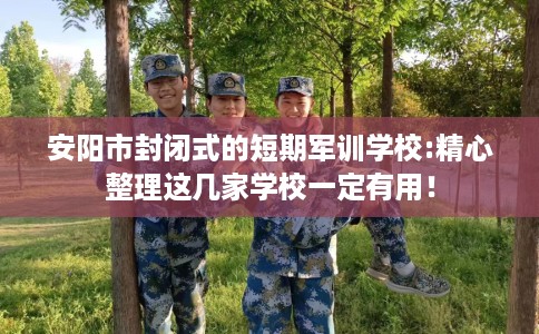 安阳市封闭式的短期军训学校:精心整理这几家学校一定有用！