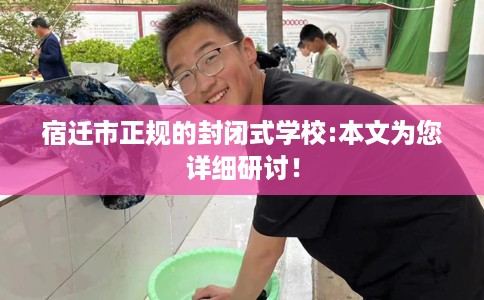 宿迁市正规的封闭式学校:本文为您详细研讨！
