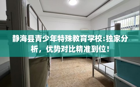 静海县青少年特殊教育学校:独家分析，优势对比精准到位！