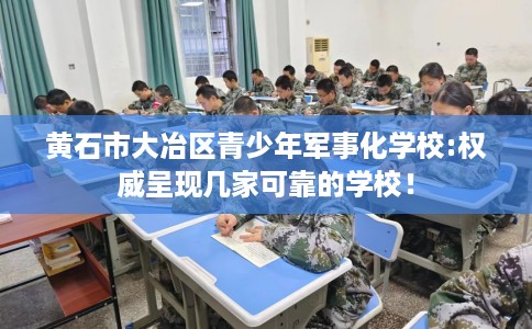 黄石市大冶区青少年军事化学校:权威呈现几家可靠的学校！