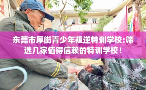 东莞市厚街青少年叛逆特训学校:筛选几家值得信赖的特训学校! 东莞市厚街青少年叛逆特训学校:筛选几家值得信赖的特训学校!