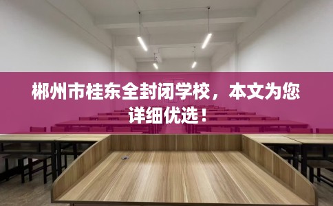 郴州市桂东全封闭学校,本文为您详细优选! 郴州市桂东全封闭学校,本文为您详细优选!