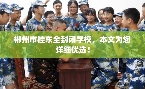 郴州市桂东全封闭学校,本文为您详细优选! 郴州市桂东全封闭学校,本文为您详细优选!