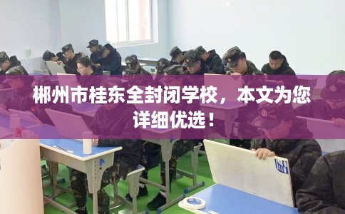 郴州市桂东全封闭学校，本文为您详细优选！