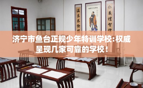 济宁市鱼台正规少年特训学校:权威呈现几家可靠的学校! 济宁市鱼台正规少年特训学校:权威呈现几家可靠的学校!
