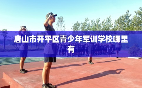 唐山市开平区青少年军训学校哪里有 唐山市开平区青少年军训学校哪里有