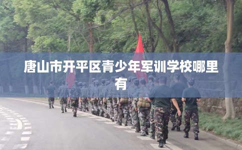 唐山市开平区青少年军训学校哪里有 唐山市开平区青少年军训学校哪里有