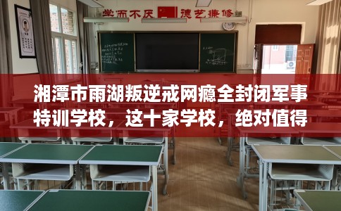 湘潭市雨湖叛逆戒网瘾全封闭军事特训学校，这十家学校，绝对值得一试！