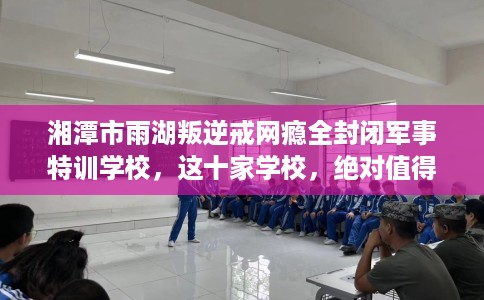 湘潭市雨湖叛逆戒网瘾全封闭军事特训学校，这十家学校，绝对值得一试！