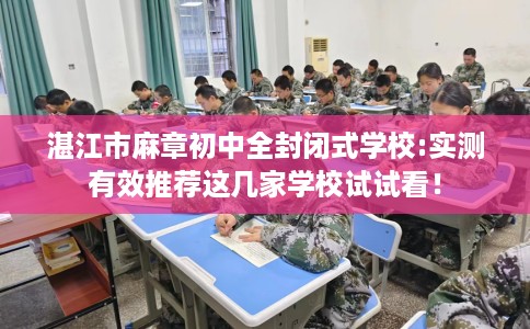 湛江市麻章初中全封闭式学校:实测有效推荐这几家学校试试看！