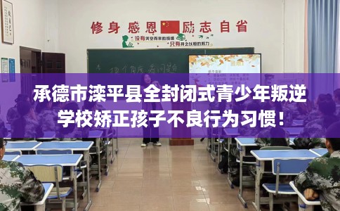 承德市滦平县全封闭式青少年叛逆学校矫正孩子不良行为习惯! 承德市滦平县全封闭式青少年叛逆学校矫正孩子不良行为习惯!