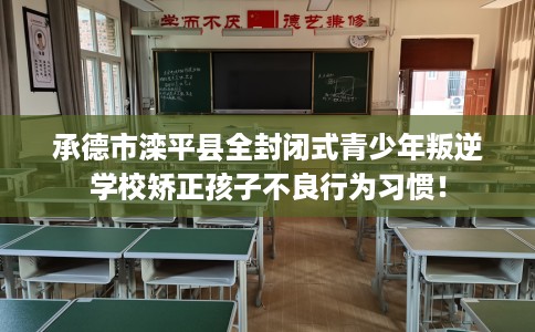 承德市滦平县全封闭式青少年叛逆学校矫正孩子不良行为习惯! 承德市滦平县全封闭式青少年叛逆学校矫正孩子不良行为习惯!