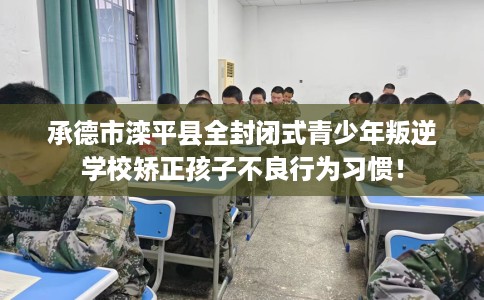 承德市滦平县全封闭式青少年叛逆学校矫正孩子不良行为习惯！