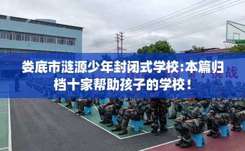 娄底市涟源少年封闭式学校:本篇归档十家帮助孩子的学校！