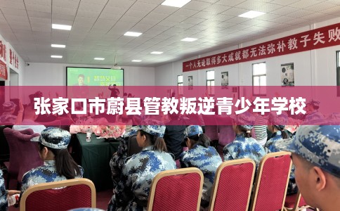 张家口市蔚县管教叛逆青少年学校