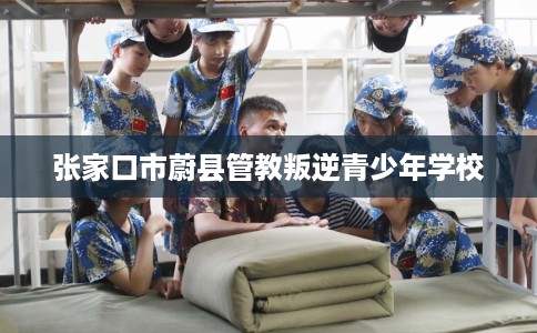 张家口市蔚县管教叛逆青少年学校
