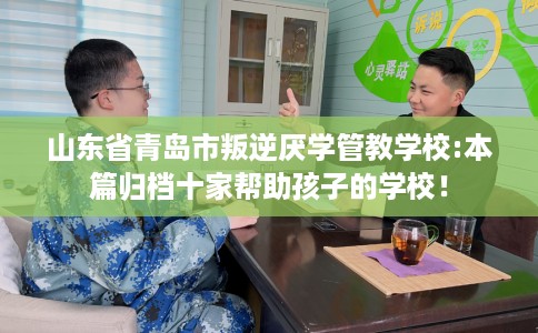 山东省青岛市叛逆厌学管教学校:本篇归档十家帮助孩子的学校! 山东省青岛市叛逆厌学管教学校:本篇归档十家帮助孩子的学校!