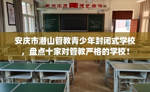 安庆市潜山管教青少年封闭式学校,盘点十家对管教严格的学校! 安庆市潜山管教青少年封闭式学校,盘点十家对管教严格的学校!