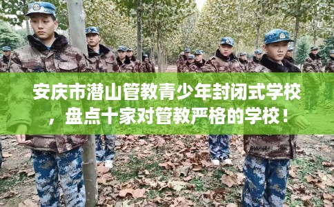 安庆市潜山管教青少年封闭式学校,盘点十家对管教严格的学校! 安庆市潜山管教青少年封闭式学校,盘点十家对管教严格的学校!