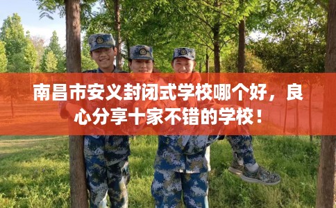 南昌市安义封闭式学校哪个好，良心分享十家不错的学校！