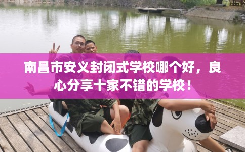 南昌市安义封闭式学校哪个好，良心分享十家不错的学校！