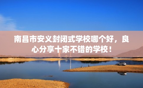 南昌市安义封闭式学校哪个好，良心分享十家不错的学校！