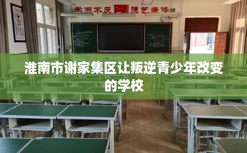 淮南市谢家集区让叛逆青少年改变的学校