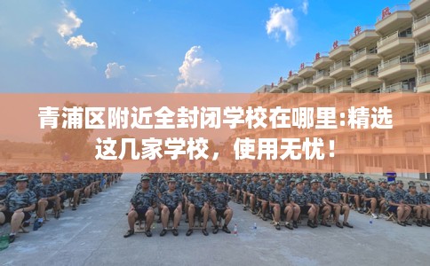 青浦区附近全封闭学校在哪里:精选这几家学校，使用无忧！