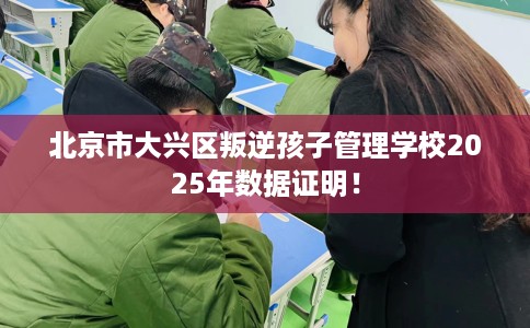 北京市大兴区叛逆孩子管理学校2025年数据证明！