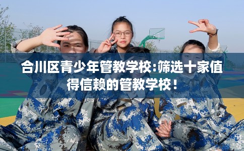 合川区青少年管教学校:筛选十家值得信赖的管教学校！