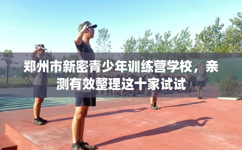 郑州市新密青少年训练营学校,亲测有效整理这十家试试 郑州市新密青少年训练营学校,亲测有效整理这十家试试