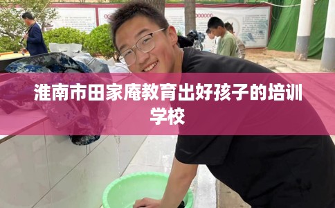 淮南市田家庵教育出好孩子的培训学校 淮南市田家庵教育出好孩子的培训学校