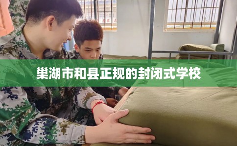 巢湖市和县正规的封闭式学校 巢湖市和县正规的封闭式学校