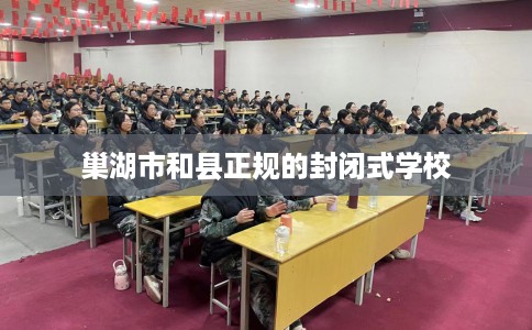 巢湖市和县正规的封闭式学校 巢湖市和县正规的封闭式学校