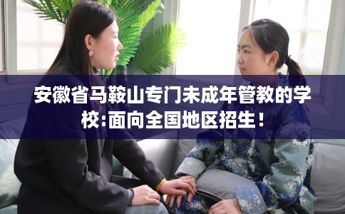 安徽省马鞍山专门未成年管教的学校:面向全国地区招生！