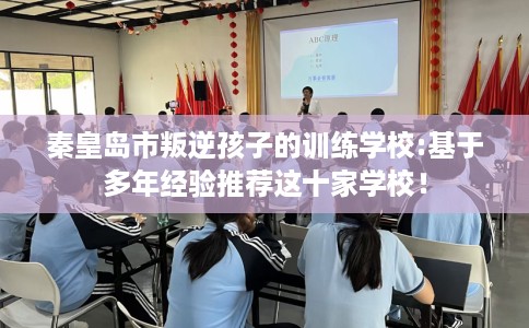 秦皇岛市叛逆孩子的训练学校:基于多年经验推荐这十家学校! 秦皇岛市叛逆孩子的训练学校:基于多年经验推荐这十家学校!