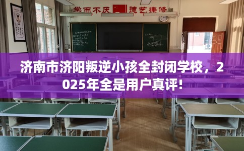 济南市济阳叛逆小孩全封闭学校,2025年全是用户真评! 济南市济阳叛逆小孩全封闭学校,2025年全是用户真评!