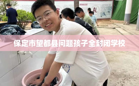 保定市望都县问题孩子全封闭学校 保定市望都县问题孩子全封闭学校