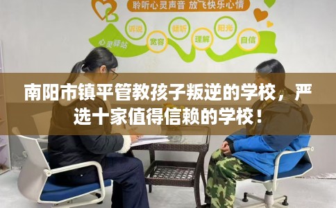 南阳市镇平管教孩子叛逆的学校，严选十家值得信赖的学校！