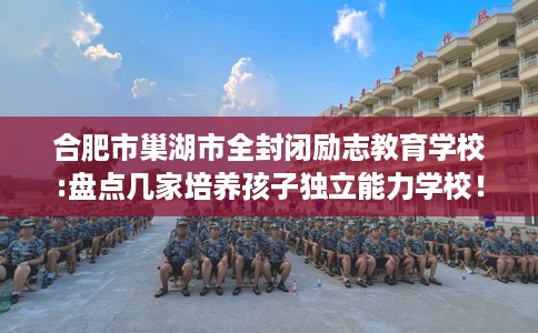 合肥市巢湖市全封闭励志教育学校:盘点几家培养孩子独立能力学校! 合肥市巢湖市全封闭励志教育学校:盘点几家培养孩子独立能力学校!