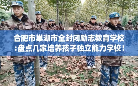 合肥市巢湖市全封闭励志教育学校:盘点几家培养孩子独立能力学校！