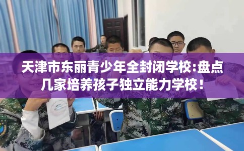 天津市东丽青少年全封闭学校:盘点几家培养孩子独立能力学校！