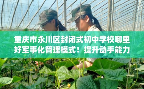 重庆市永川区封闭式初中学校哪里好军事化管理模式！提升动手能力！