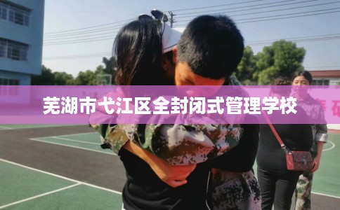 芜湖市弋江区全封闭式管理学校 芜湖市弋江区全封闭式管理学校