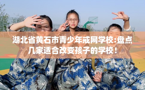湖北省黄石市青少年戒网学校:盘点几家适合改变孩子的学校！