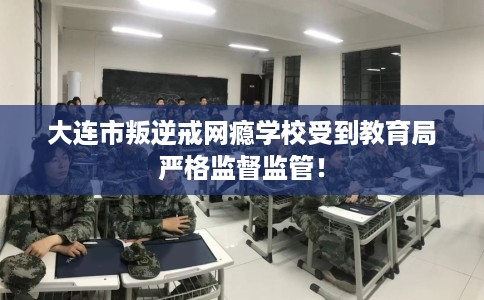 大连市叛逆戒网瘾学校受到教育局严格监督监管！