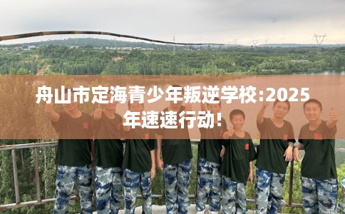 舟山市定海青少年叛逆学校:2025年速速行动!
