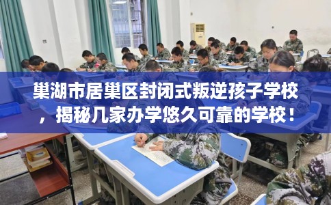 巢湖市居巢区封闭式叛逆孩子学校,揭秘几家办学悠久可靠的学校! 巢湖市居巢区封闭式叛逆孩子学校,揭秘几家办学悠久可靠的学校!