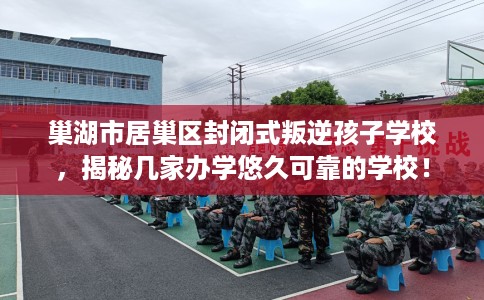 巢湖市居巢区封闭式叛逆孩子学校,揭秘几家办学悠久可靠的学校! 巢湖市居巢区封闭式叛逆孩子学校,揭秘几家办学悠久可靠的学校!