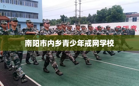 南阳市内乡青少年戒网学校 南阳市内乡青少年戒网学校